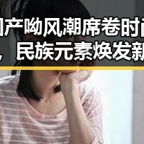国产呦风潮席卷时尚圈，民族元素焕发新光彩！