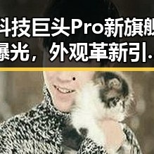 科技巨头Pro新旗舰曝光，外观革新引发热议！