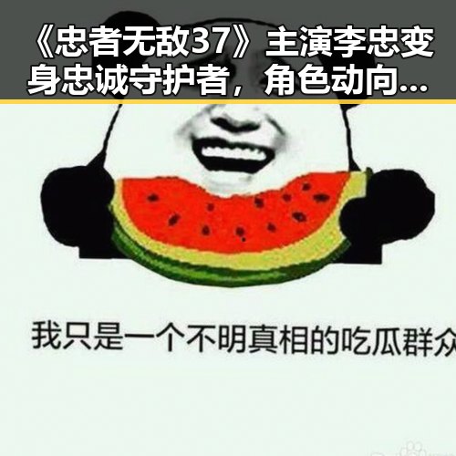 《忠者无敌37》主演李忠变身忠诚守护者，角色动向引发热议