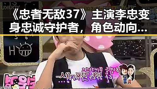 《忠者无敌37》主演李忠变身忠诚守护者，角色动向引发热议