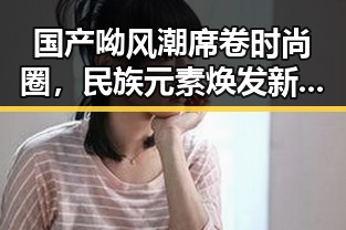 国产呦风潮席卷时尚圈,民族元素焕发新光彩!