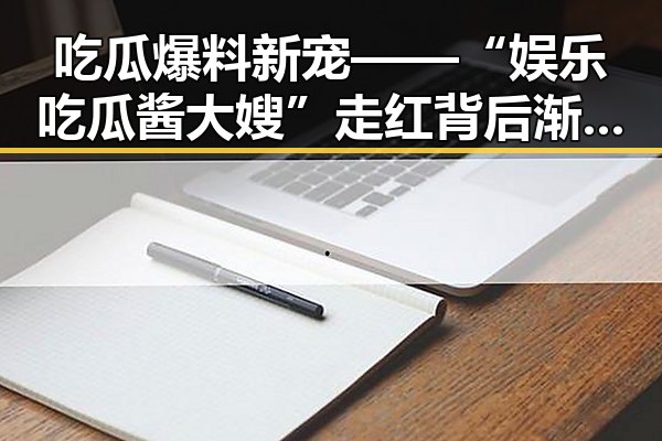 吃瓜爆料新宠——“娱乐吃瓜酱大嫂”走红背后渐入佳境