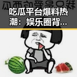 吃瓜平台爆料热潮：娱乐圈背后那些鲜为人知的故事