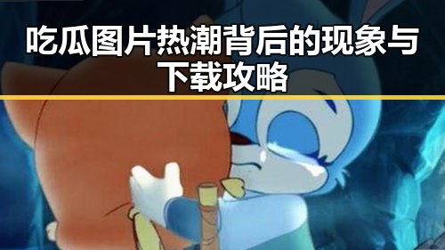 吃瓜图片热潮背后的现象与下载攻略