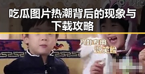 吃瓜图片热潮背后的现象与下载攻略