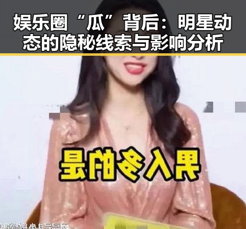 娱乐圈“瓜”背后:明星动态的隐秘线索与影响分析