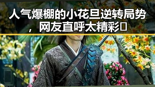 人气爆棚的小花旦逆转局势，网友直呼太精彩🔥
