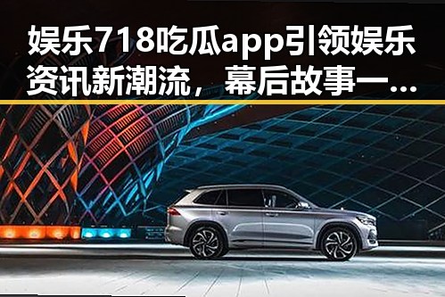 娱乐718吃瓜app引领娱乐资讯新潮流，幕后故事一网打尽