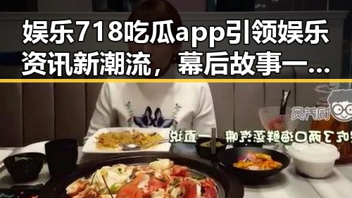 娱乐718吃瓜app引领娱乐资讯新潮流，幕后故事一网打尽