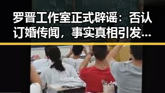 罗晋工作室正式辟谣:否认订婚传闻,事实真相引发关注