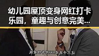幼儿园屋顶变身网红打卡乐园,童趣与创意完美结合!🎉